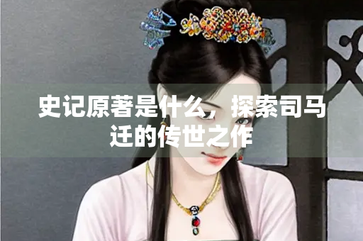 史记原著是什么，探索司马迁的传世之作