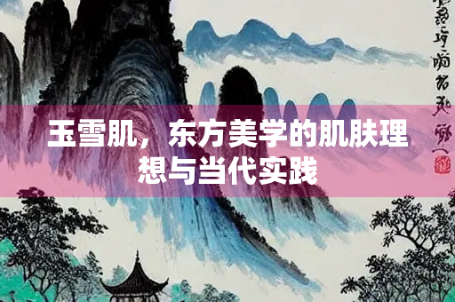玉雪肌，东方美学的肌肤理想与当代实践