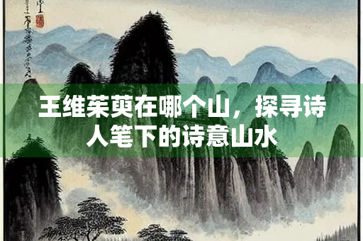 王维茱萸在哪个山，探寻诗人笔下的诗意山水