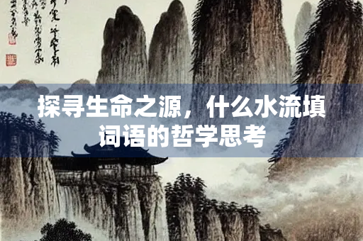 探寻生命之源，什么水流填词语的哲学思考
