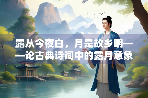 露从今夜白，月是故乡明——论古典诗词中的露月意象与乡愁表达