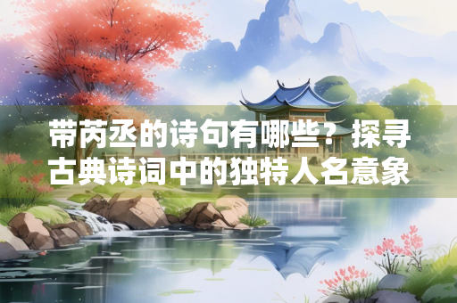 带芮丞的诗句有哪些？探寻古典诗词中的独特人名意象