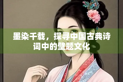 墨染千载，探寻中国古典诗词中的壁题文化