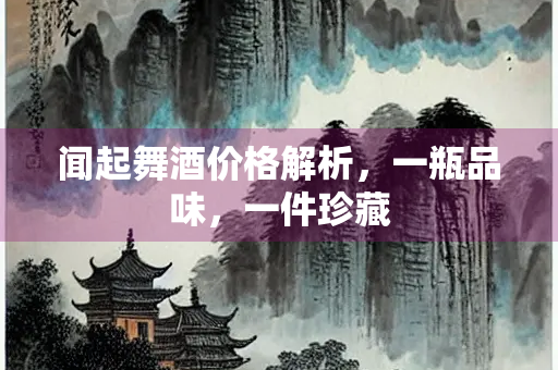 闻起舞酒价格解析，一瓶品味，一件珍藏
