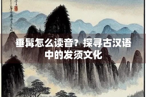 垂髯怎么读音？探寻古汉语中的发须文化