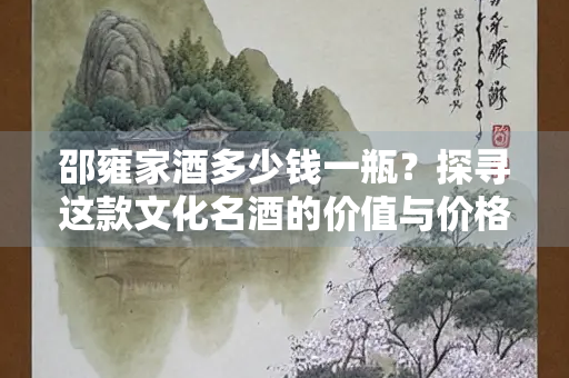 邵雍家酒多少钱一瓶？探寻这款文化名酒的价值与价格