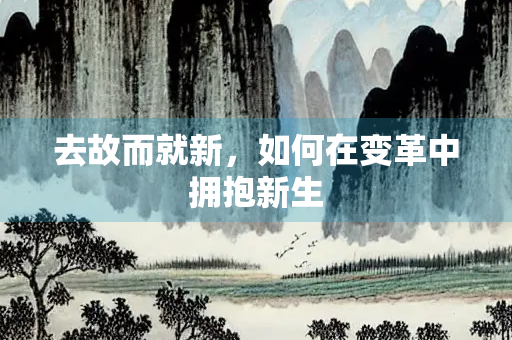 去故而就新，如何在变革中拥抱新生
