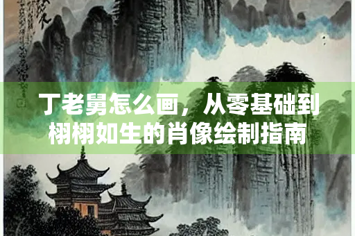 丁老舅怎么画，从零基础到栩栩如生的肖像绘制指南
