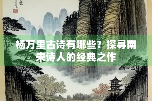 杨万里古诗有哪些？探寻南宋诗人的经典之作