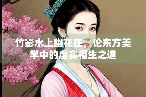 竹影水上幽花在，论东方美学中的虚实相生之道