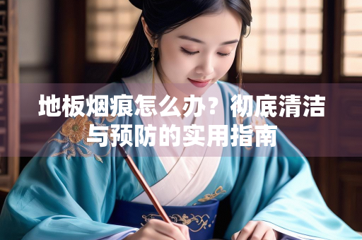 地板烟痕怎么办？彻底清洁与预防的实用指南