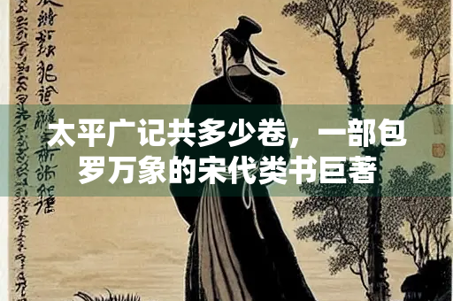 太平广记共多少卷，一部包罗万象的宋代类书巨著