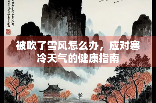 被吹了雪风怎么办，应对寒冷天气的健康指南