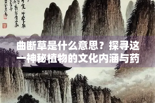 曲断草是什么意思？探寻这一神秘植物的文化内涵与药用价值