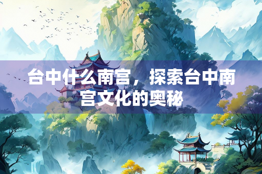 台中什么南宫，探索台中南宫文化的奥秘