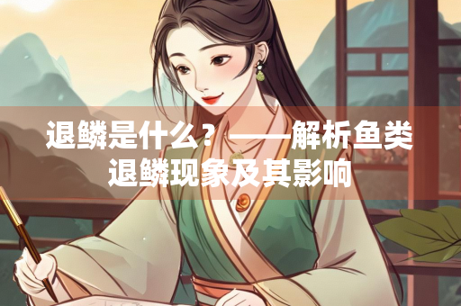 退鳞是什么？——解析鱼类退鳞现象及其影响