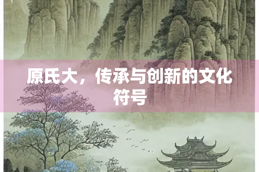 原氏大，传承与创新的文化符号