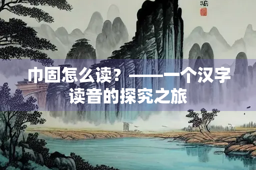 巾固怎么读？——一个汉字读音的探究之旅