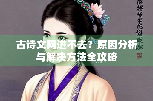 古诗文网进不去？原因分析与解决方法全攻略