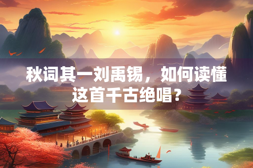 秋词其一刘禹锡，如何读懂这首千古绝唱？