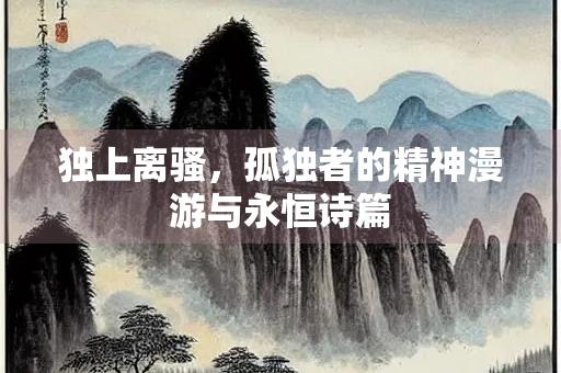 独上离骚，孤独者的精神漫游与永恒诗篇