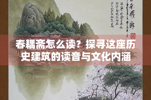 春耦斋怎么读？探寻这座历史建筑的读音与文化内涵