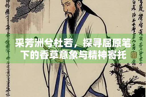 采芳洲兮杜若，探寻屈原笔下的香草意象与精神寄托