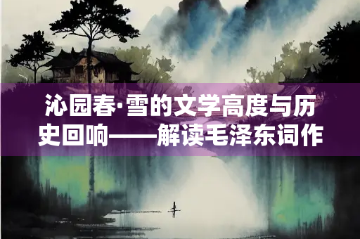 沁园春·雪的文学高度与历史回响——解读毛泽东词作的艺术境界与时代价值