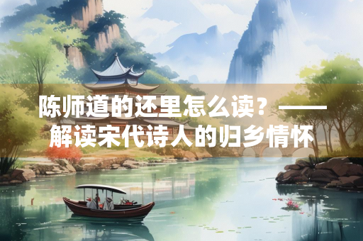 陈师道的还里怎么读？——解读宋代诗人的归乡情怀
