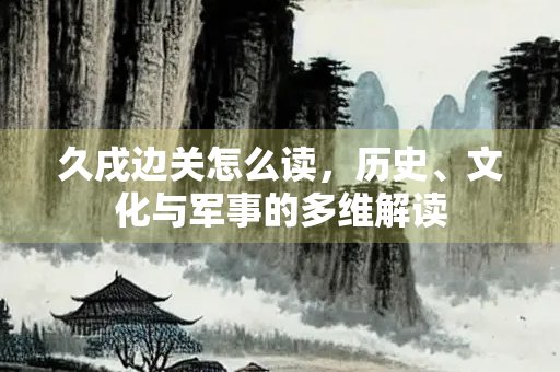 久戌边关怎么读，历史、文化与军事的多维解读