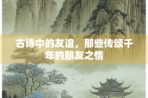 古诗中的友谊，那些传颂千年的朋友之情