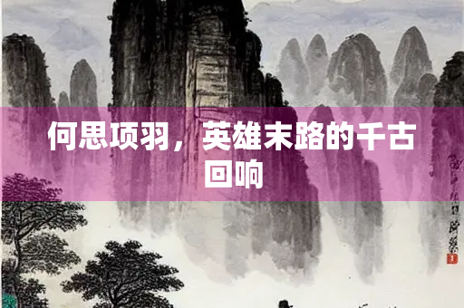 何思项羽，英雄末路的千古回响
