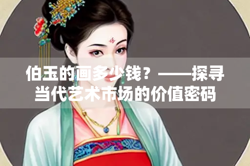 伯玉的画多少钱？——探寻当代艺术市场的价值密码