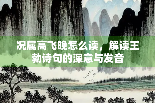 况属高飞晚怎么读，解读王勃诗句的深意与发音