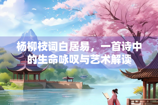 杨柳枝词白居易，一首诗中的生命咏叹与艺术解读