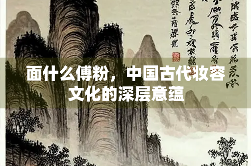 面什么傅粉，中国古代妆容文化的深层意蕴