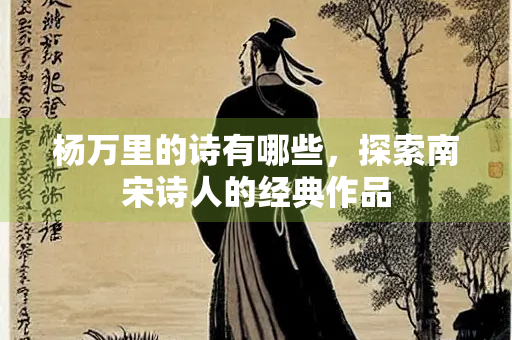 杨万里的诗有哪些，探索南宋诗人的经典作品