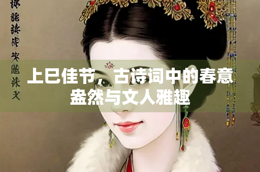 上巳佳节，古诗词中的春意盎然与文人雅趣
