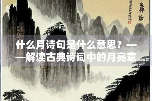 什么月诗句是什么意思？——解读古典诗词中的月亮意象