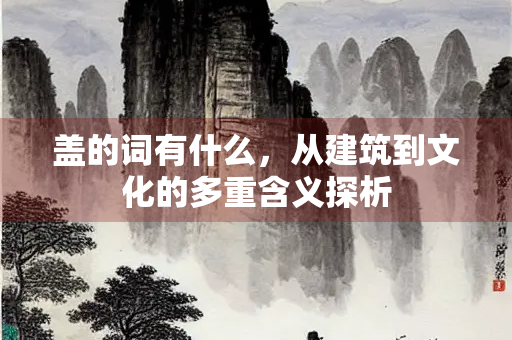 盖的词有什么，从建筑到文化的多重含义探析