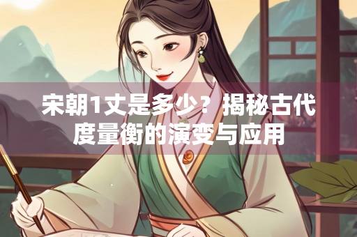 宋朝1丈是多少？揭秘古代度量衡的演变与应用