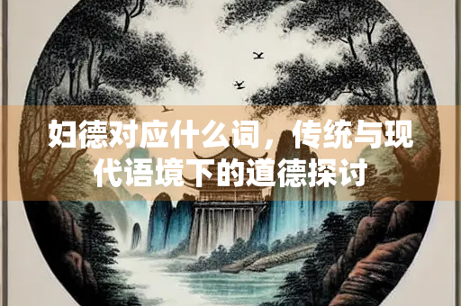 妇德对应什么词，传统与现代语境下的道德探讨