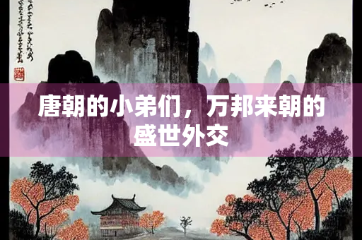 唐朝的小弟们，万邦来朝的盛世外交