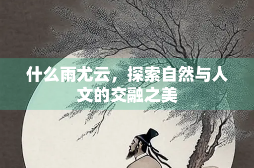 什么雨尤云，探索自然与人文的交融之美
