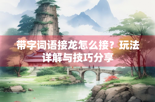 带字词语接龙怎么接？玩法详解与技巧分享