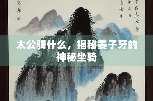 太公骑什么，揭秘姜子牙的神秘坐骑