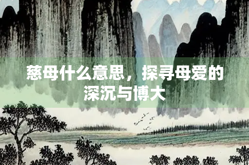 慈母什么意思，探寻母爱的深沉与博大