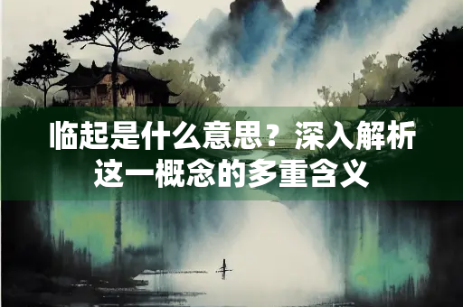 临起是什么意思？深入解析这一概念的多重含义