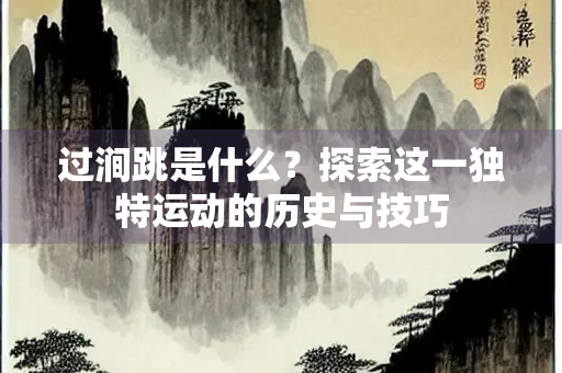 过涧跳是什么？探索这一独特运动的历史与技巧