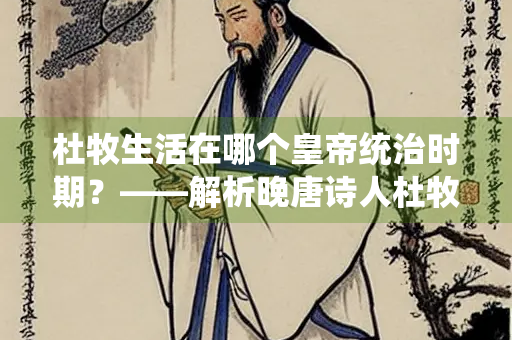 杜牧生活在哪个皇帝统治时期？——解析晚唐诗人杜牧的时代背景